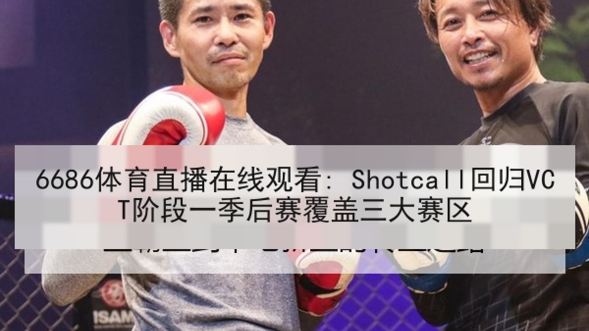 6686体育直播在线观看: Shotcall回归VCT阶段一季后赛覆盖三大赛区 6686体育直播在线观看: Shotcall回归VCT阶段一季后赛覆盖三大赛区