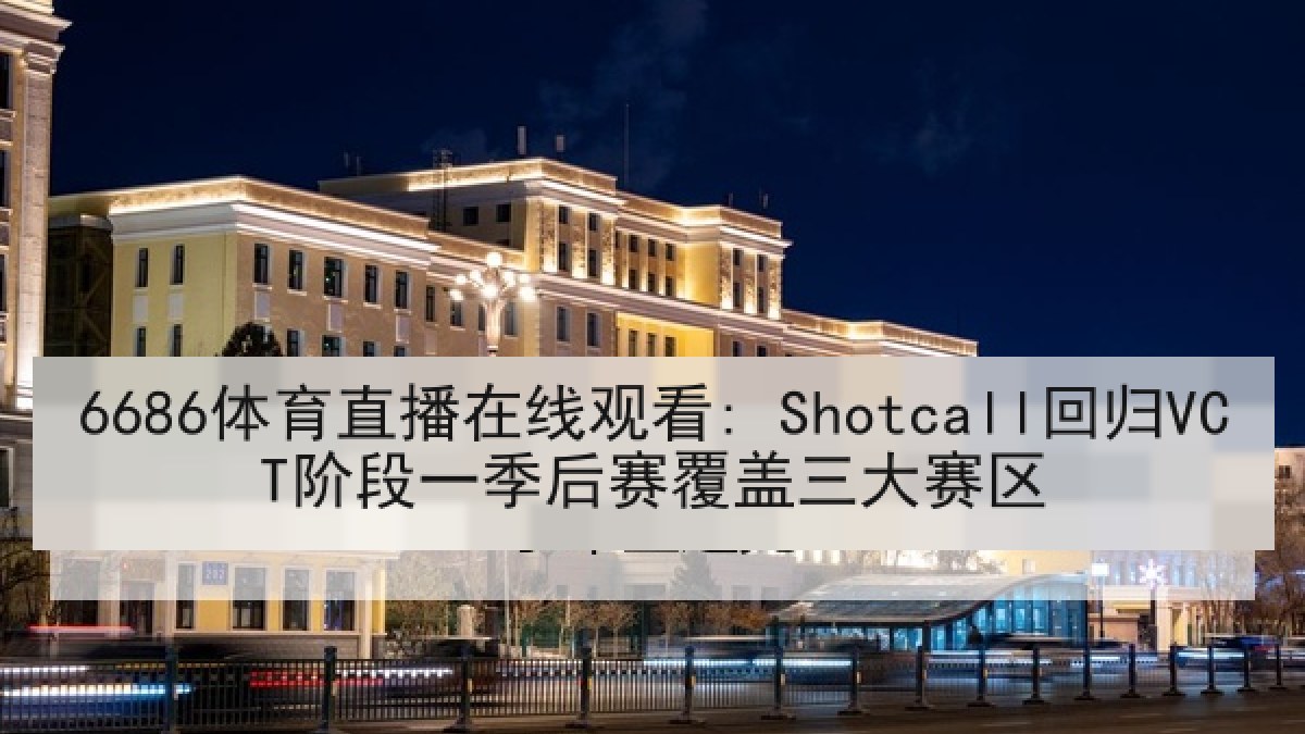 6686体育直播在线观看: Shotcall回归VCT阶段一季后赛覆盖三大赛区