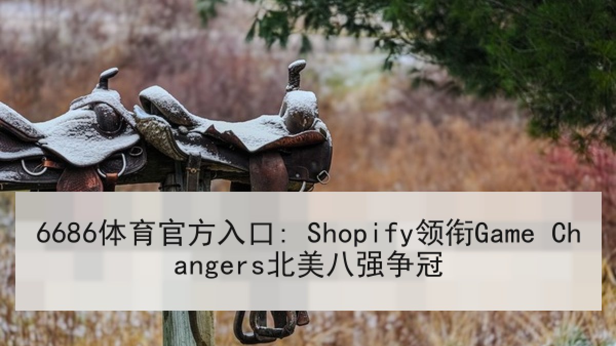 6686体育官方入口: Shopify领衔Game Changers北美八强争冠 6686体育官方入口: Shopify领衔Game Changers北美八强争冠