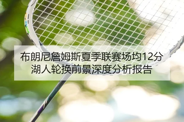布朗尼詹姆斯夏季联赛场均12分湖人轮换前景深度分析报告
