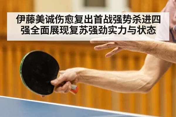 伊藤美诚伤愈复出首战强势杀进四强全面展现复苏强劲实力与状态