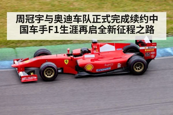 周冠宇与奥迪车队正式完成续约中国车手F1生涯再启全新征程之路