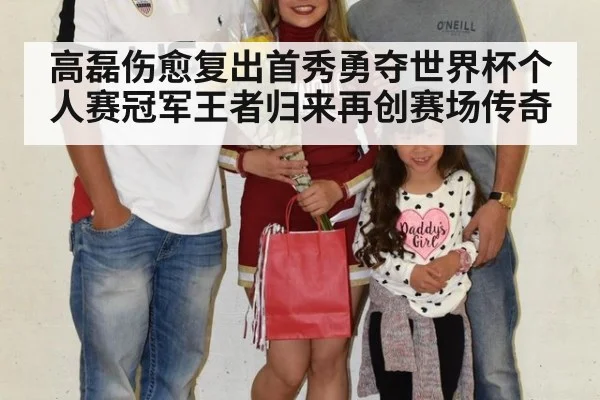 高磊伤愈复出首秀勇夺世界杯个人赛冠军王者归来再创赛场传奇