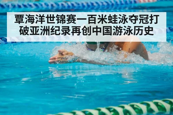 覃海洋世锦赛一百米蛙泳夺冠打破亚洲纪录再创中国游泳历史