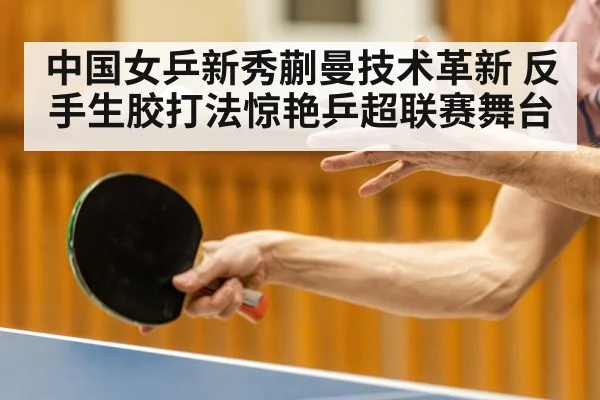 中国女乒新秀蒯曼技术革新 反手生胶打法惊艳乒超联赛舞台