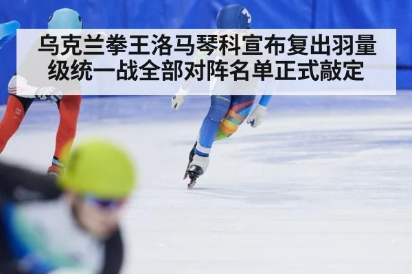 乌克兰拳王洛马琴科宣布复出羽量级统一战全部对阵名单正式敲定