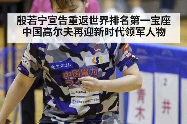 殷若宁宣告重返世界排名第一宝座 中国高尔夫再迎新时代领军人物