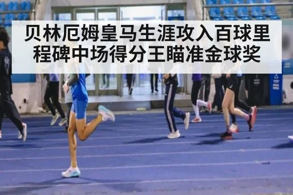 贝林厄姆皇马生涯攻入百球里程碑中场得分王瞄准金球奖